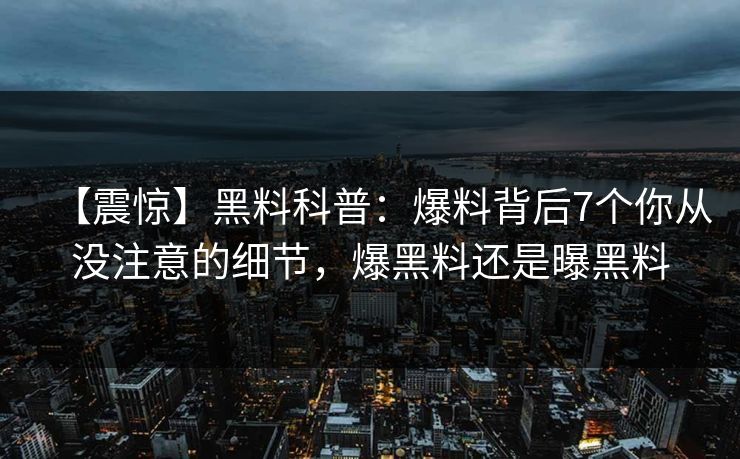 【震惊】黑料科普：爆料背后7个你从没注意的细节，爆黑料还是曝黑料