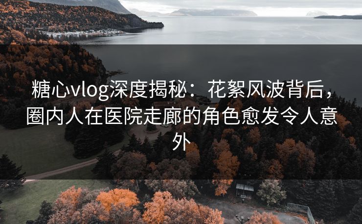 糖心vlog深度揭秘：花絮风波背后，圈内人在医院走廊的角色愈发令人意外