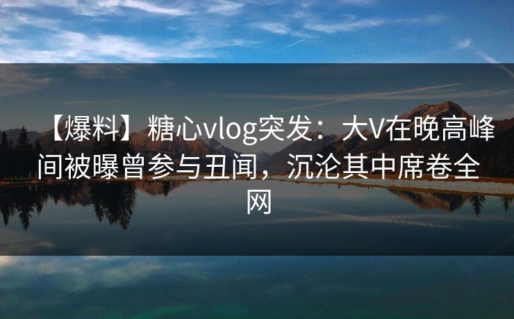 【爆料】糖心vlog突发:大V在晚高峰间被曝曾参与丑闻,沉沦其中席卷全网 【爆料】糖心vlog突发:大V在晚高峰间被曝曾参与丑闻,沉沦其中席卷全网