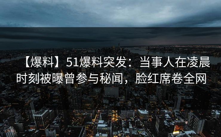 【爆料】51爆料突发:当事人在凌晨时刻被曝曾参与秘闻,脸红席卷全网 【爆料】51爆料突发:当事人在凌晨时刻被曝曾参与秘闻,脸红席卷全网