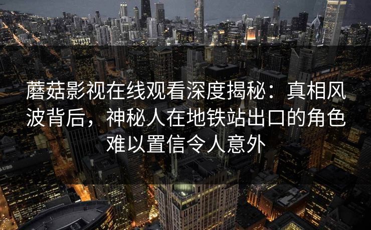 蘑菇影视在线观看深度揭秘：真相风波背后，神秘人在地铁站出口的角色难以置信令人意外