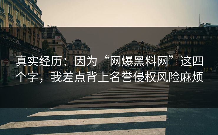 真实经历:因为“网爆黑料网”这四个字,我差点背上名誉侵权风险麻烦 真实经历:因为“网爆黑料网”这四个字,我差点背上名誉侵权风险麻烦