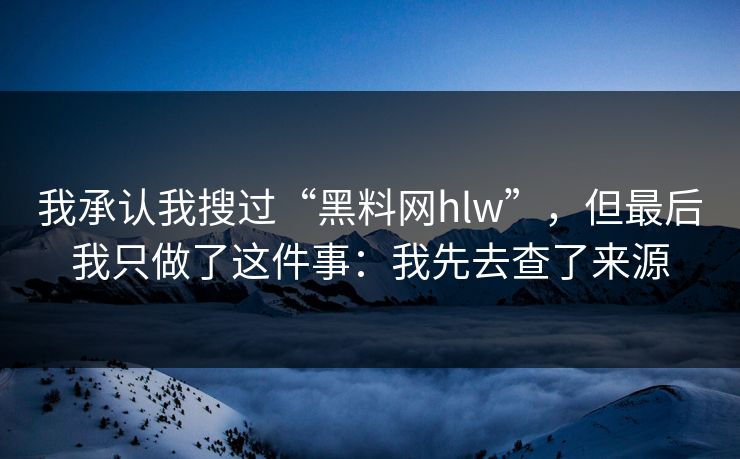 我承认我搜过“黑料网hlw”，但最后我只做了这件事：我先去查了来源