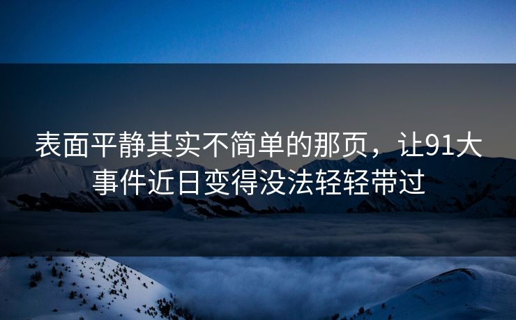 表面平静其实不简单的那页,让91大事件近日变得没法轻轻带过 表面平静其实不简单的那页,让91大事件近日变得没法轻轻带过