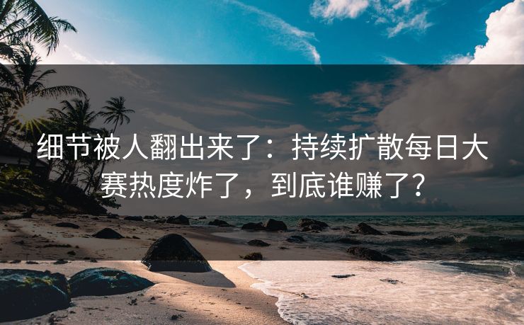细节被人翻出来了:持续扩散每日大赛热度炸了,到底谁赚了? 细节被人翻出来了:持续扩散每日大赛热度炸了,到底谁赚了?