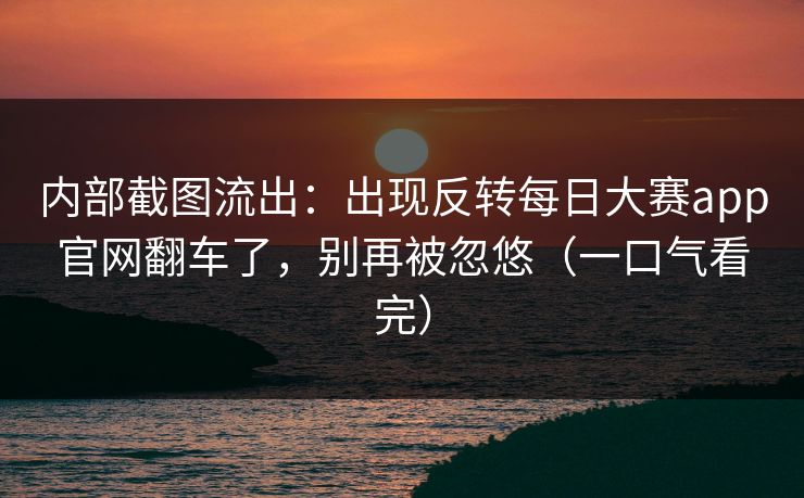 内部截图流出：出现反转每日大赛app官网翻车了，别再被忽悠（一口气看完）