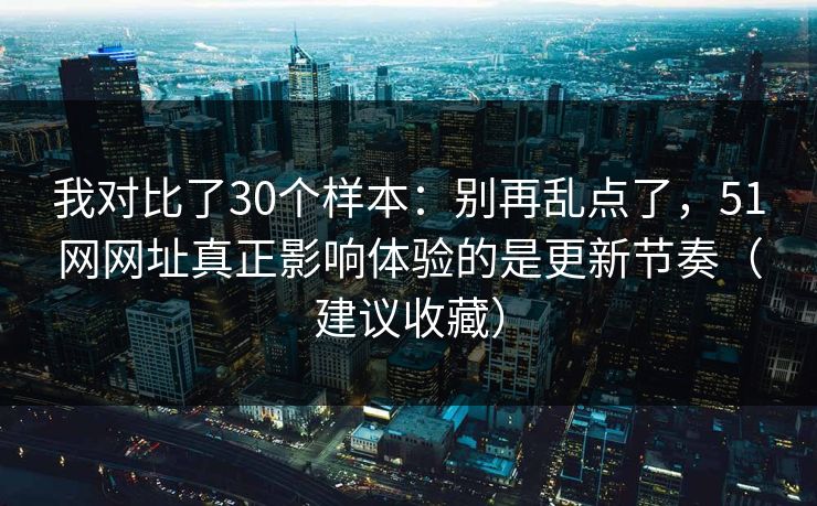 我对比了30个样本:别再乱点了,51网网址真正影响体验的是更新节奏(建议收藏) 我对比了30个样本:别再乱点了,51网网址真正影响体验的是更新节奏(建议收藏)
