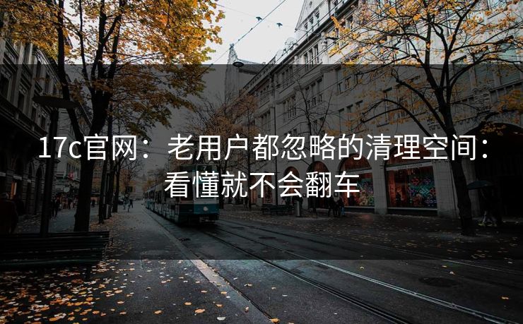17c官网:老用户都忽略的清理空间:看懂就不会翻车 17c官网:老用户都忽略的清理空间:看懂就不会翻车