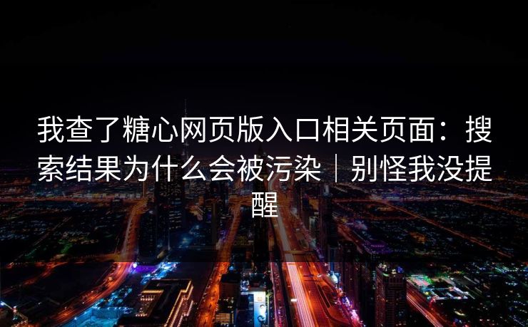 我查了糖心网页版入口相关页面:搜索结果为什么会被污染|别怪我没提醒 我查了糖心网页版入口相关页面:搜索结果为什么会被污染|别怪我没提醒