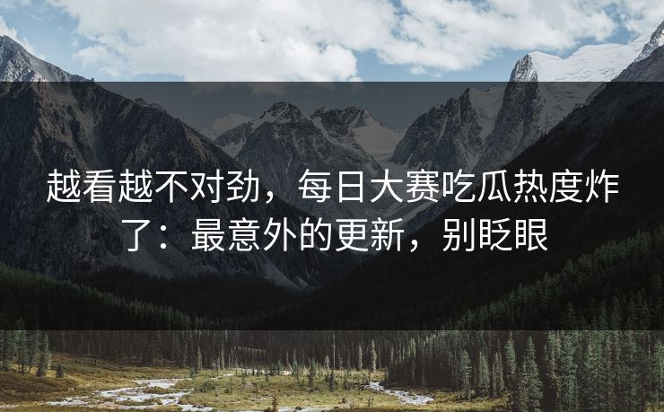 越看越不对劲,每日大赛吃瓜热度炸了:最意外的更新,别眨眼 越看越不对劲,每日大赛吃瓜热度炸了:最意外的更新,别眨眼