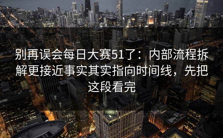 别再误会每日大赛51了:内部流程拆解更接近事实其实指向时间线,先把这段看完 别再误会每日大赛51了:内部流程拆解更接近事实其实指向时间线,先把这段看完