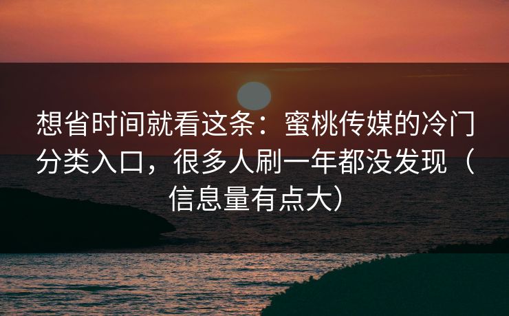 想省时间就看这条：蜜桃传媒的冷门分类入口，很多人刷一年都没发现（信息量有点大）
