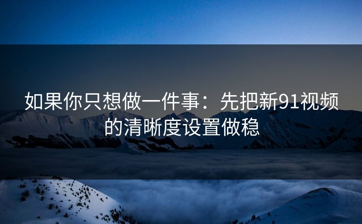 如果你只想做一件事:先把新91视频的清晰度设置做稳 如果你只想做一件事:先把新91视频的清晰度设置做稳