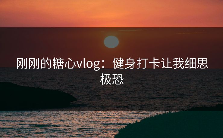 刚刚的糖心vlog:健身打卡让我细思极恐 刚刚的糖心vlog:健身打卡让我细思极恐