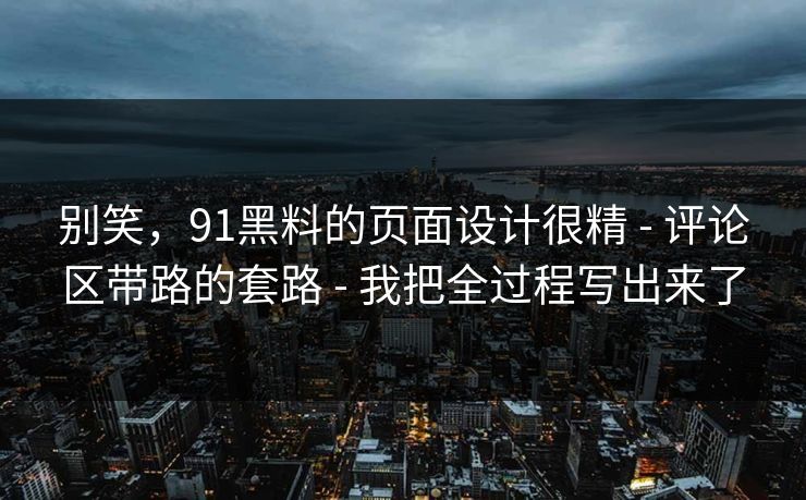 别笑,91黑料的页面设计很精 - 评论区带路的套路 - 我把全过程写出来了 别笑,91黑料的页面设计很精 - 评论区带路的套路 - 我把全过程写出来了