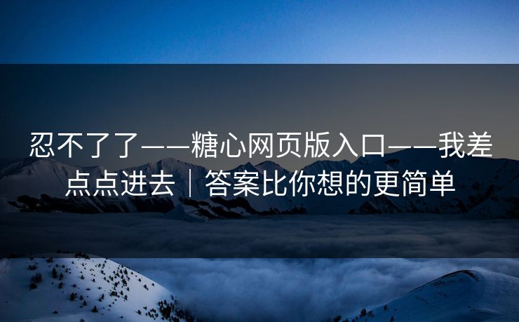 忍不了了——糖心网页版入口——我差点点进去｜答案比你想的更简单