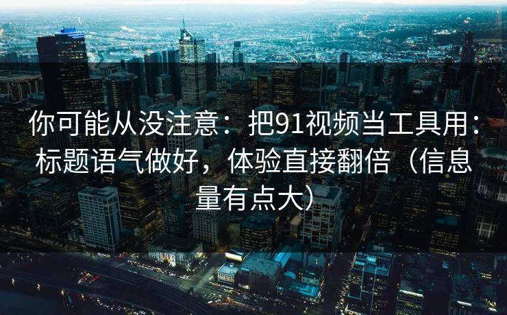 你可能从没注意：把91视频当工具用：标题语气做好，体验直接翻倍（信息量有点大）