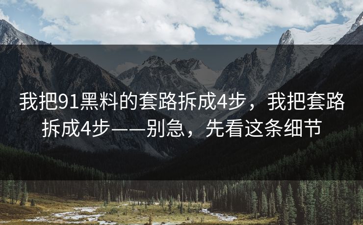 我把91黑料的套路拆成4步,我把套路拆成4步——别急,先看这条细节 我把91黑料的套路拆成4步,我把套路拆成4步——别急,先看这条细节