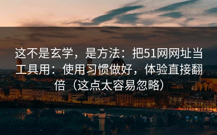 这不是玄学，是方法：把51网网址当工具用：使用习惯做好，体验直接翻倍（这点太容易忽略）