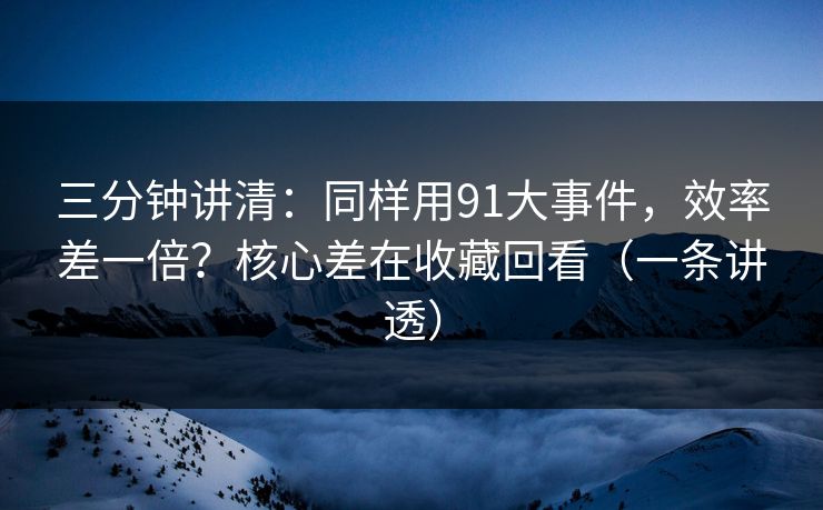 三分钟讲清:同样用91大事件,效率差一倍?核心差在收藏回看(一条讲透) 三分钟讲清:同样用91大事件,效率差一倍?核心差在收藏回看(一条讲透)