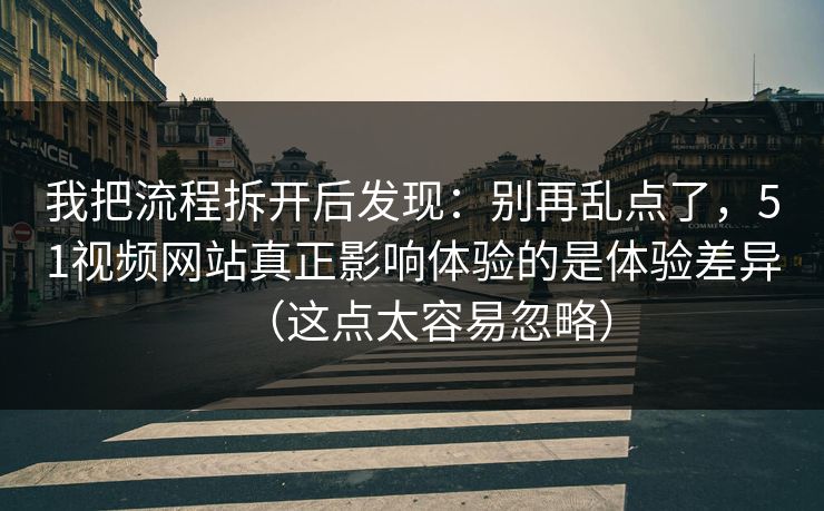 我把流程拆开后发现：别再乱点了，51视频网站真正影响体验的是体验差异（这点太容易忽略）