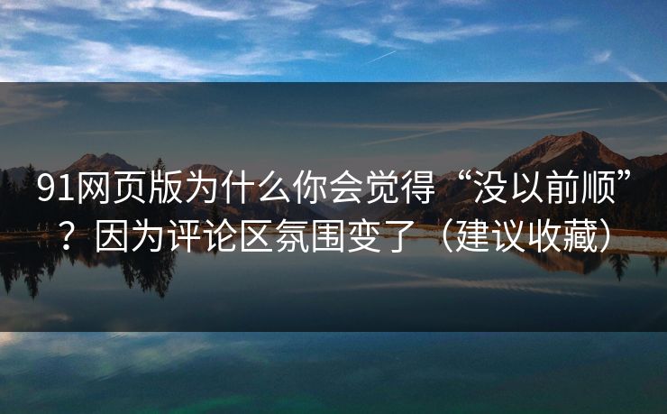 91网页版为什么你会觉得“没以前顺”？因为评论区氛围变了（建议收藏）