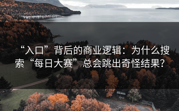 “入口”背后的商业逻辑:为什么搜索“每日大赛”总会跳出奇怪结果? “入口”背后的商业逻辑:为什么搜索“每日大赛”总会跳出奇怪结果?