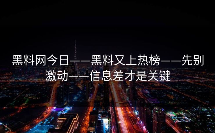 黑料网今日——黑料又上热榜——先别激动——信息差才是关键 黑料网今日——黑料又上热榜——先别激动——信息差才是关键