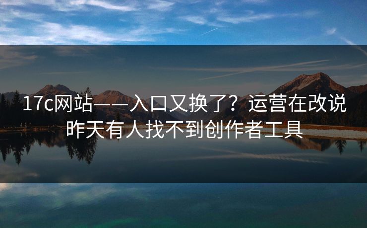 17c网站——入口又换了？运营在改说昨天有人找不到创作者工具