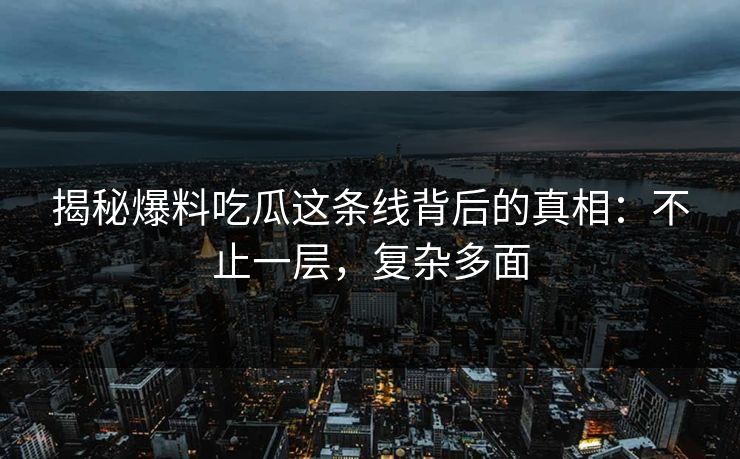 揭秘爆料吃瓜这条线背后的真相：不止一层，复杂多面