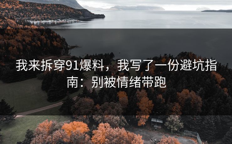 我来拆穿91爆料，我写了一份避坑指南：别被情绪带跑