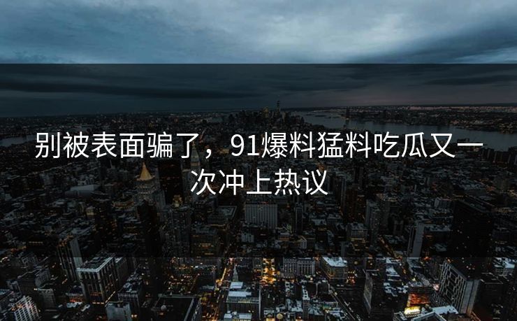 别被表面骗了,91爆料猛料吃瓜又一次冲上热议 别被表面骗了,91爆料猛料吃瓜又一次冲上热议