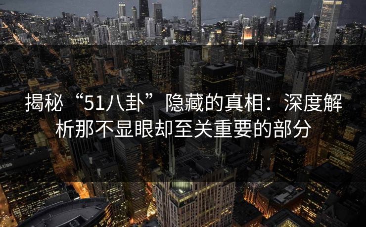 揭秘“51八卦”隐藏的真相:深度解析那不显眼却至关重要的部分 揭秘“51八卦”隐藏的真相:深度解析那不显眼却至关重要的部分