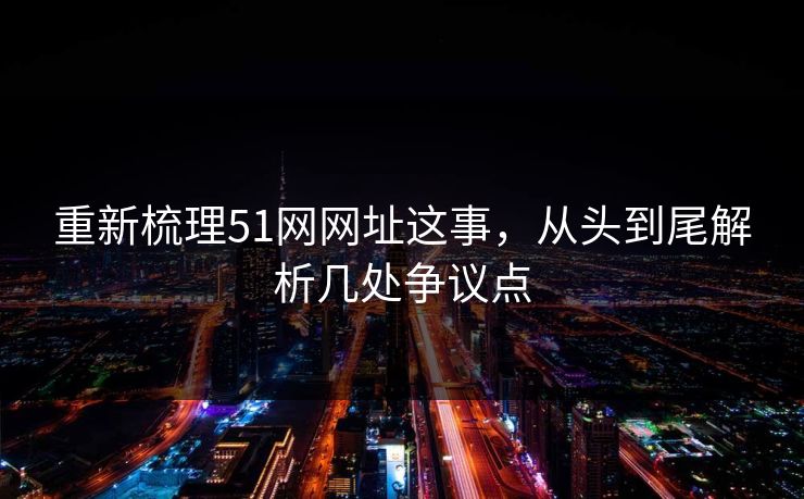 重新梳理51网网址这事,从头到尾解析几处争议点 重新梳理51网网址这事,从头到尾解析几处争议点