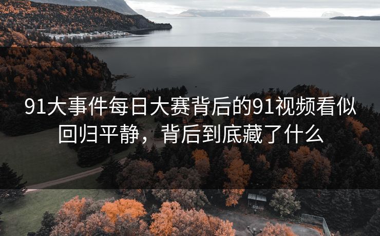 91大事件每日大赛背后的91视频看似回归平静，背后到底藏了什么