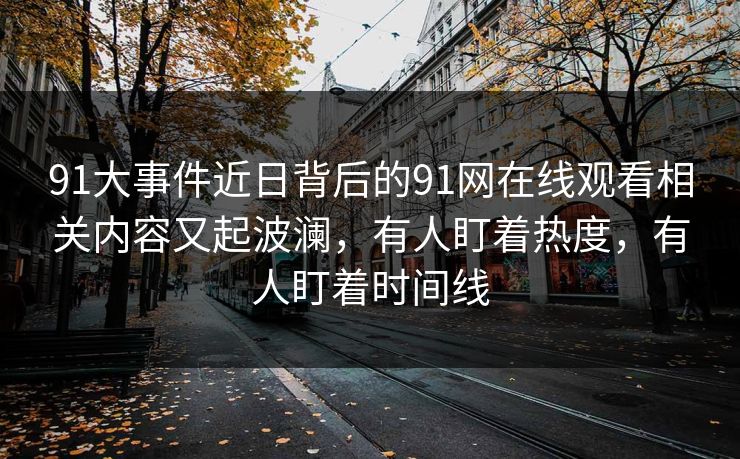 91大事件近日背后的91网在线观看相关内容又起波澜,有人盯着热度,有人盯着时间线 91大事件近日背后的91网在线观看相关内容又起波澜,有人盯着热度,有人盯着时间线