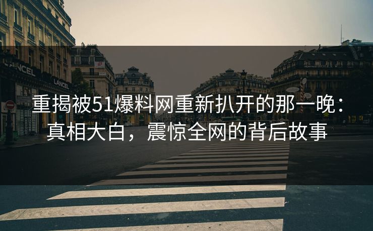 重揭被51爆料网重新扒开的那一晚:真相大白,震惊全网的背后故事 重揭被51爆料网重新扒开的那一晚:真相大白,震惊全网的背后故事