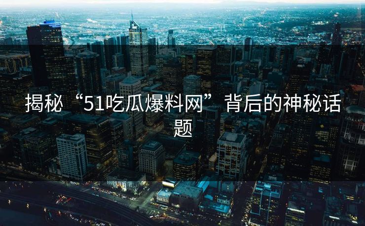揭秘“51吃瓜爆料网”背后的神秘话题 揭秘“51吃瓜爆料网”背后的神秘话题