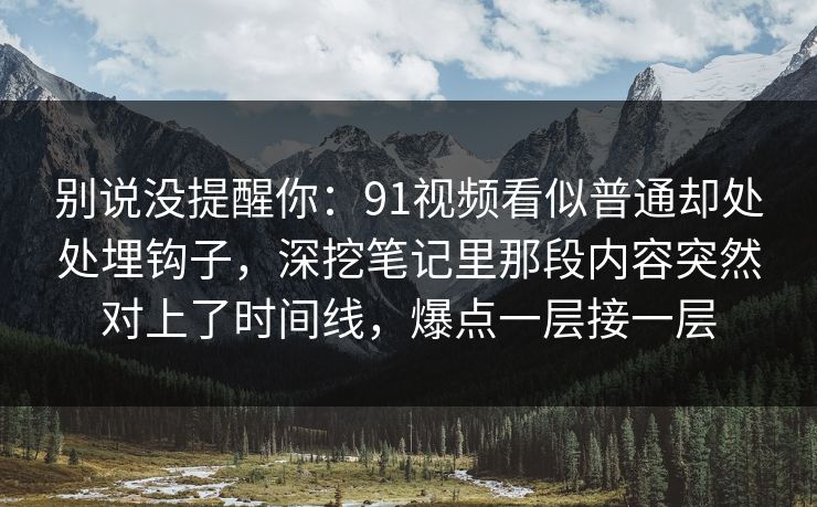别说没提醒你:91视频看似普通却处处埋钩子,深挖笔记里那段内容突然对上了时间线,爆点一层接一层 别说没提醒你:91视频看似普通却处处埋钩子,深挖笔记里那段内容突然对上了时间线,爆点一层接一层