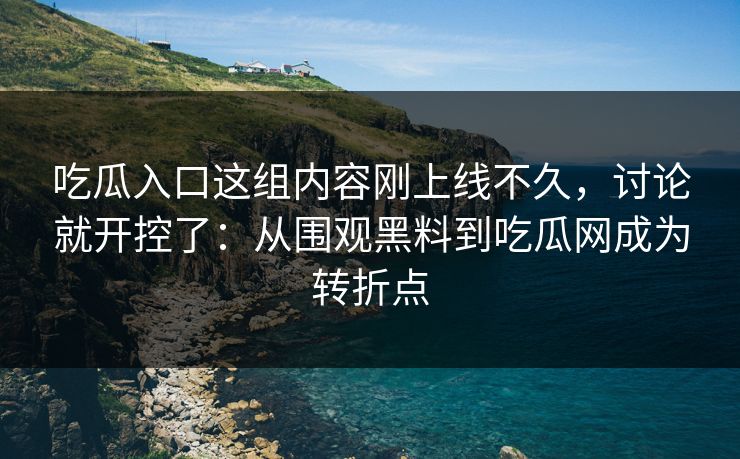 吃瓜入口这组内容刚上线不久，讨论就开控了：从围观黑料到吃瓜网成为转折点