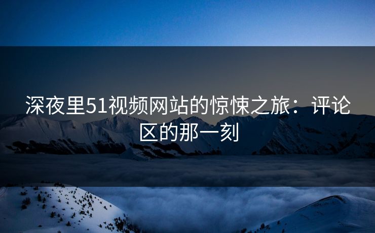 深夜里51视频网站的惊悚之旅:评论区的那一刻 深夜里51视频网站的惊悚之旅:评论区的那一刻