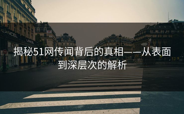 揭秘51网传闻背后的真相——从表面到深层次的解析 揭秘51网传闻背后的真相——从表面到深层次的解析