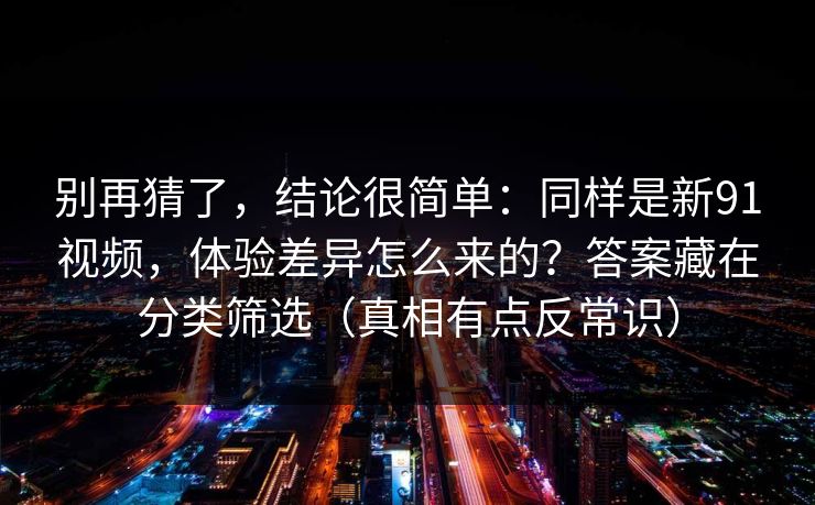 别再猜了,结论很简单:同样是新91视频,体验差异怎么来的?答案藏在分类筛选(真相有点反常识) 别再猜了,结论很简单:同样是新91视频,体验差异怎么来的?答案藏在分类筛选(真相有点反常识)